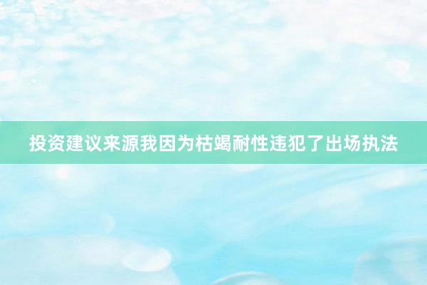 投资建议来源我因为枯竭耐性违犯了出场执法