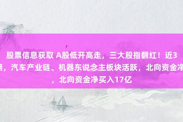 股票信息获取 A股低开高走，三大股指翻红！近3800股高潮，汽车产业链、机器东说念主板块活跃，北向资金净买入17亿