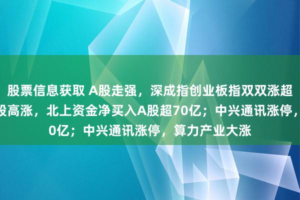 股票信息获取 A股走强，深成指创业板指双双涨超1%！超4500股高涨，北上资金净买入A股超70亿；中兴通讯涨停，算力产业大涨