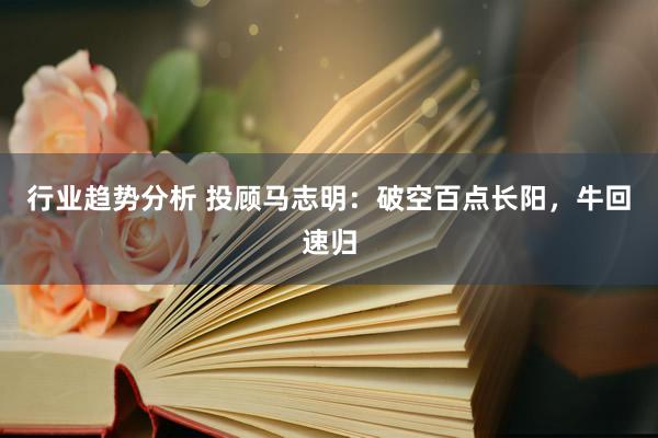 行业趋势分析 投顾马志明：破空百点长阳，牛回速归