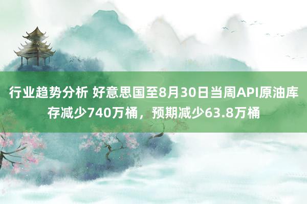 行业趋势分析 好意思国至8月30日当周API原油库存减少740万桶，预期减少63.8万桶