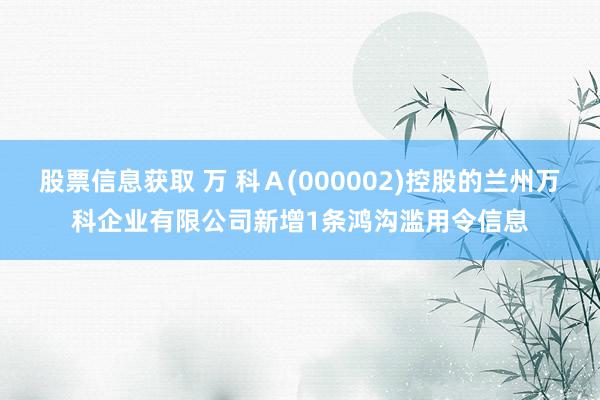 股票信息获取 万 科Ａ(000002)控股的兰州万科企业有限公司新增1条鸿沟滥用令信息