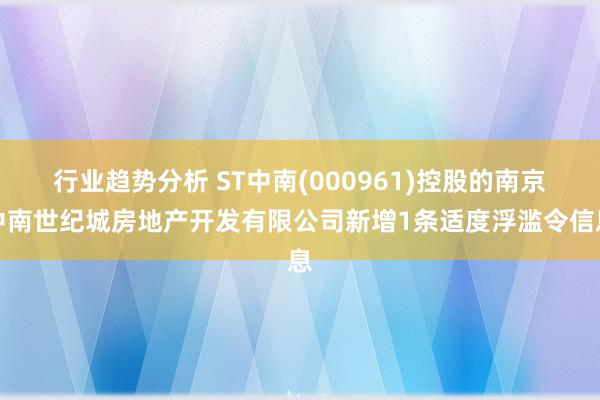 行业趋势分析 ST中南(000961)控股的南京中南世纪城房地产开发有限公司新增1条适度浮滥令信息