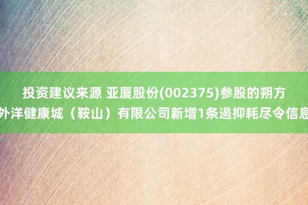 投资建议来源 亚厦股份(002375)参股的朔方外洋健康城（鞍山）有限公司新增1条遏抑耗尽令信息