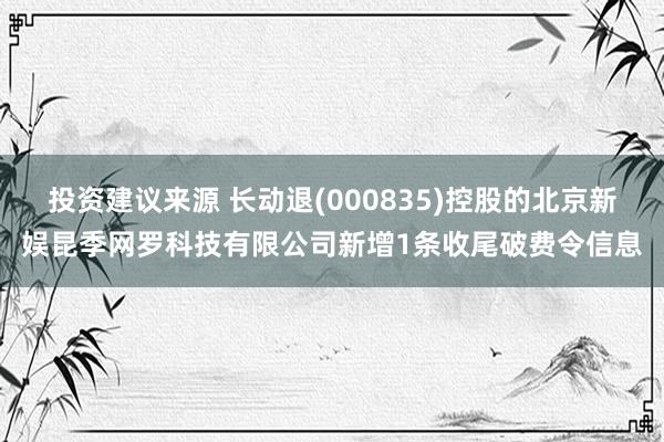 投资建议来源 长动退(000835)控股的北京新娱昆季网罗科技有限公司新增1条收尾破费令信息