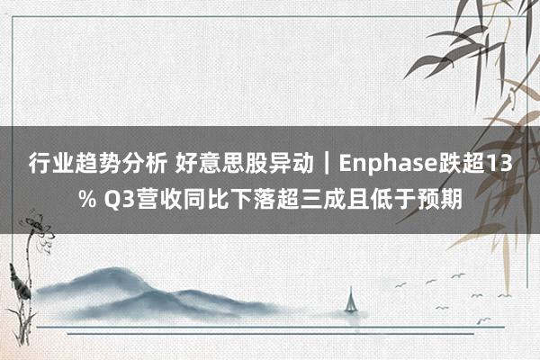 行业趋势分析 好意思股异动｜Enphase跌超13% Q3营收同比下落超三成且低于预期