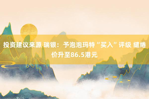 投资建议来源 瑞银：予泡泡玛特“买入”评级 缱绻价升至86.5港元