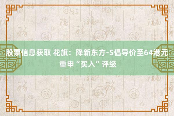 股票信息获取 花旗：降新东方-S倡导价至64港元 重申“买入”评级