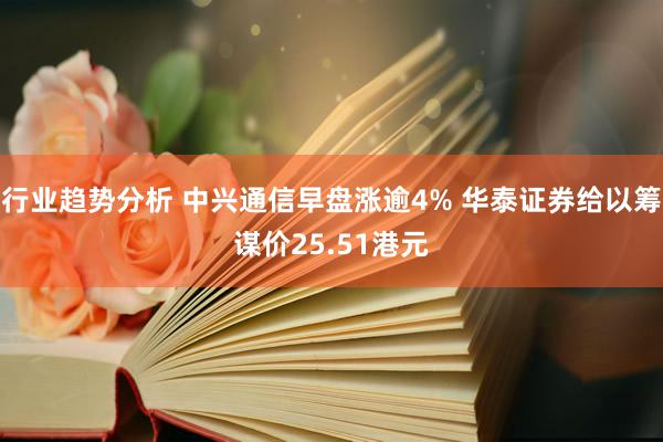 行业趋势分析 中兴通信早盘涨逾4% 华泰证券给以筹谋价25.51港元