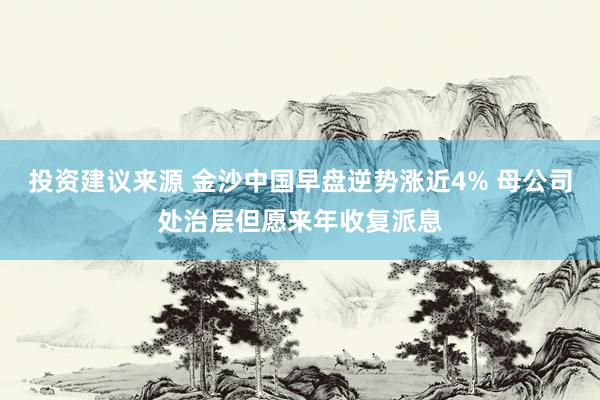 投资建议来源 金沙中国早盘逆势涨近4% 母公司处治层但愿来年收复派息