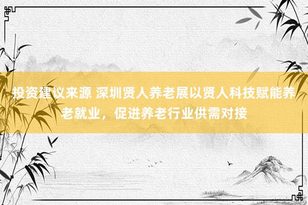 投资建议来源 深圳贤人养老展以贤人科技赋能养老就业，促进养老行业供需对接