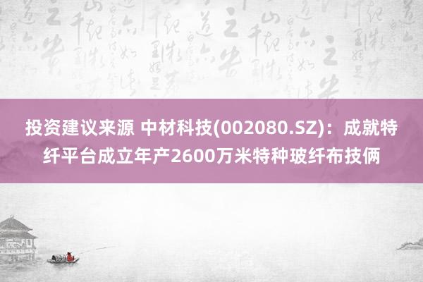 投资建议来源 中材科技(002080.SZ)：成就特纤平台成立年产2600万米特种玻纤布技俩