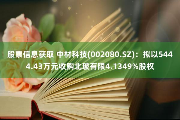 股票信息获取 中材科技(002080.SZ)：拟以5444.43万元收购北玻有限4.1349%股权