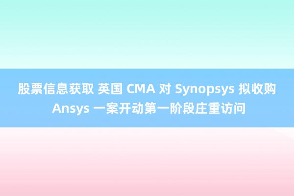 股票信息获取 英国 CMA 对 Synopsys 拟收购 Ansys 一案开动第一阶段庄重访问