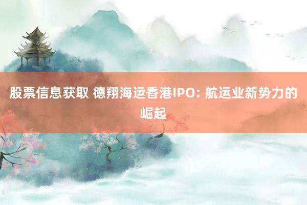 股票信息获取 德翔海运香港IPO: 航运业新势力的崛起