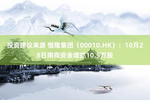 投资建议来源 恒隆集团（00010.HK）：10月28日南向资金增抓10.5万股