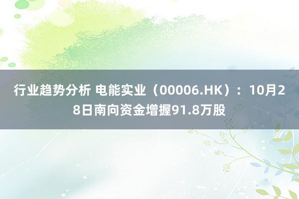 行业趋势分析 电能实业（00006.HK）：10月28日南向资金增握91.8万股