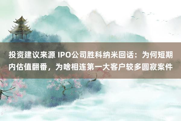 投资建议来源 IPO公司胜科纳米回话：为何短期内估值翻番，为啥相连第一大客户较多圆寂案件