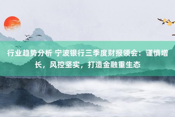 行业趋势分析 宁波银行三季度财报领会：谨慎增长，风控坚实，打造金融重生态