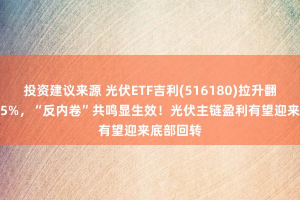 投资建议来源 光伏ETF吉利(516180)拉升翻红涨超1.5%，“反内卷”共鸣显生效！光伏主链盈利有望迎来底部回转