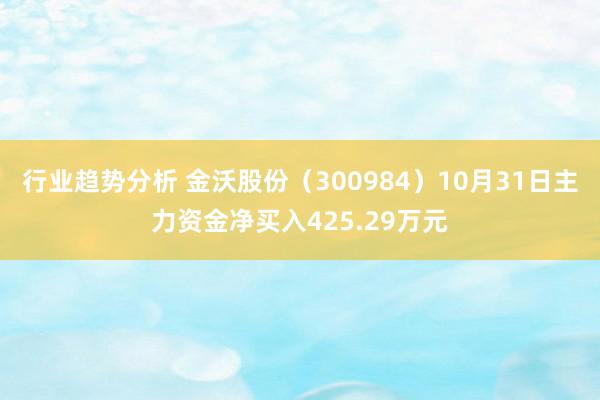 行业趋势分析 金沃股份（300984）10月31日主力资金净买入425.29万元