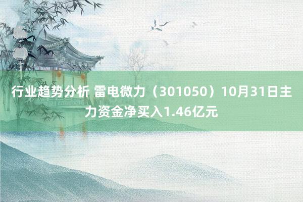 行业趋势分析 雷电微力（301050）10月31日主力资金净买入1.46亿元