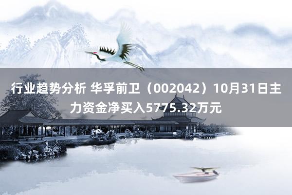 行业趋势分析 华孚前卫（002042）10月31日主力资金净买入5775.32万元