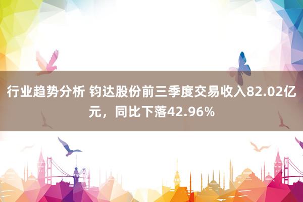 行业趋势分析 钧达股份前三季度交易收入82.02亿元，同比下落42.96%