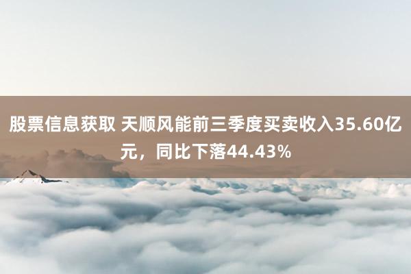 股票信息获取 天顺风能前三季度买卖收入35.60亿元，同比下落44.43%