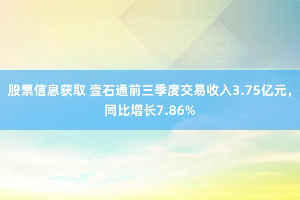 股票信息获取 壹石通前三季度交易收入3.75亿元，同比增长7.86%