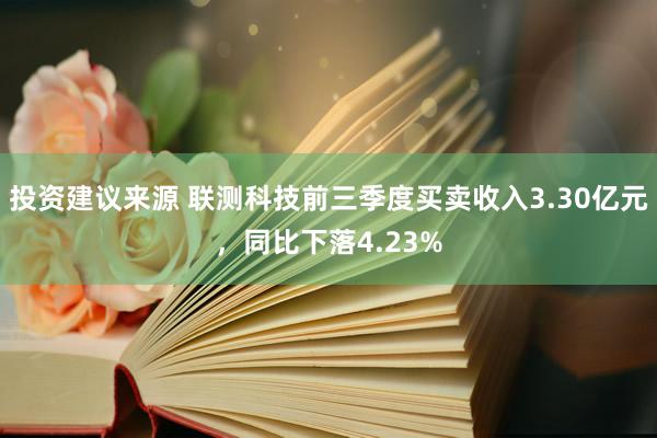 投资建议来源 联测科技前三季度买卖收入3.30亿元，同比下落4.23%