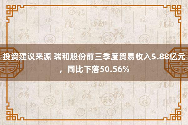 投资建议来源 瑞和股份前三季度贸易收入5.88亿元，同比下落50.56%