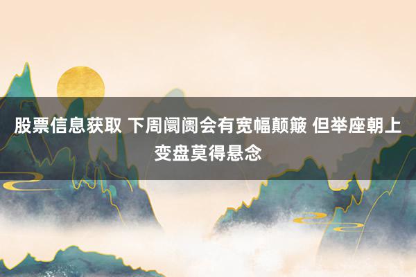 股票信息获取 下周阛阓会有宽幅颠簸 但举座朝上变盘莫得悬念