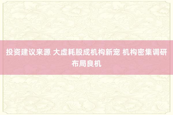 投资建议来源 大虚耗股成机构新宠 机构密集调研布局良机