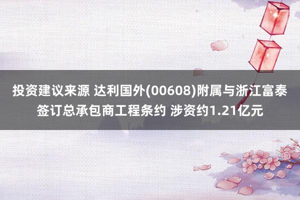 投资建议来源 达利国外(00608)附属与浙江富泰签订总承包商工程条约 涉资约1.21亿元