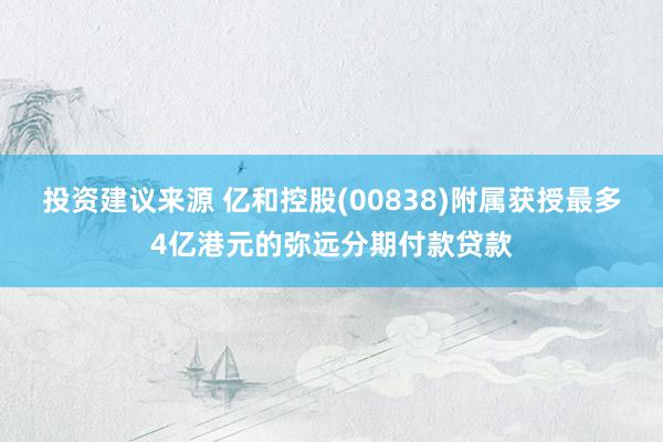 投资建议来源 亿和控股(00838)附属获授最多4亿港元的弥远分期付款贷款