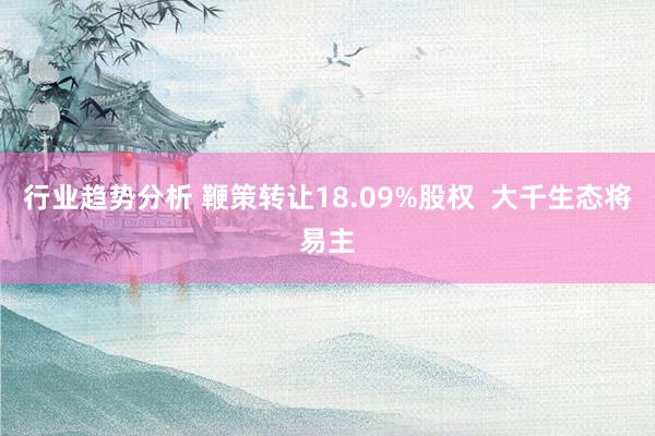 行业趋势分析 鞭策转让18.09%股权  大千生态将易主