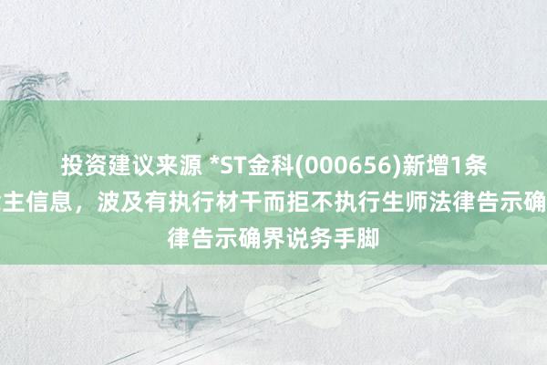 投资建议来源 *ST金科(000656)新增1条失信东说念主信息，波及有执行材干而拒不执行生师法律告示确界说务手脚