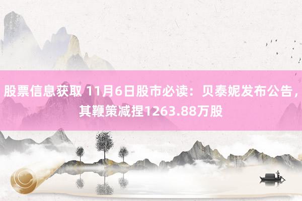 股票信息获取 11月6日股市必读：贝泰妮发布公告，其鞭策减捏1263.88万股