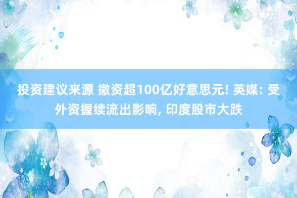 投资建议来源 撤资超100亿好意思元! 英媒: 受外资握续流出影响, 印度股市大跌