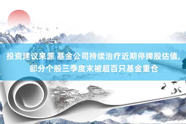 投资建议来源 基金公司持续治疗近期停牌股估值, 部分个股三季度末被超百只基金重仓