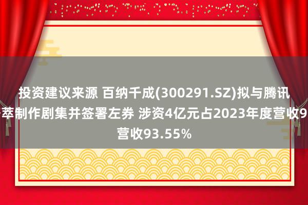 投资建议来源 百纳千成(300291.SZ)拟与腾讯影视荟萃制作剧集并签署左券 涉资4亿元占2023年度营收93.55%