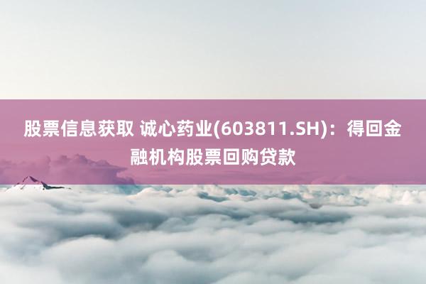 股票信息获取 诚心药业(603811.SH)：得回金融机构股票回购贷款