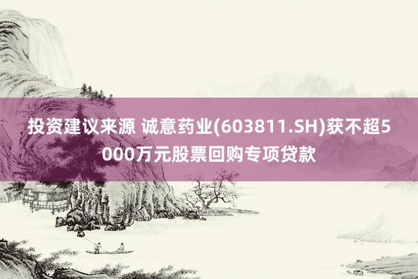 投资建议来源 诚意药业(603811.SH)获不超5000万元股票回购专项贷款