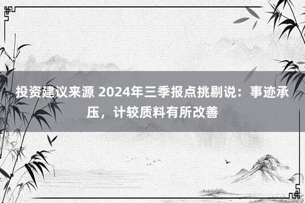 投资建议来源 2024年三季报点挑剔说：事迹承压，计较质料有所改善