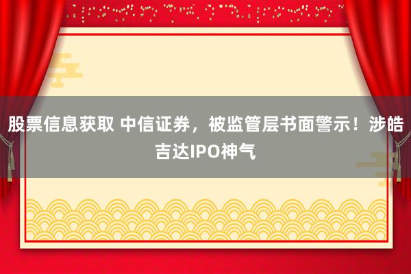 股票信息获取 中信证券，被监管层书面警示！涉皓吉达IPO神气