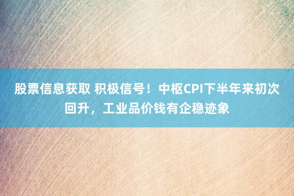 股票信息获取 积极信号！中枢CPI下半年来初次回升，工业品价钱有企稳迹象