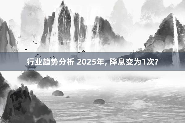 行业趋势分析 2025年, 降息变为1次?