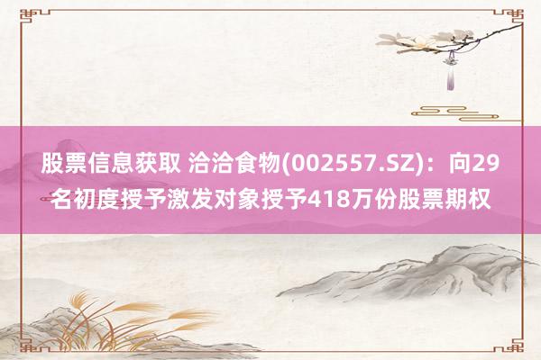 股票信息获取 洽洽食物(002557.SZ)：向29名初度授予激发对象授予418万份股票期权