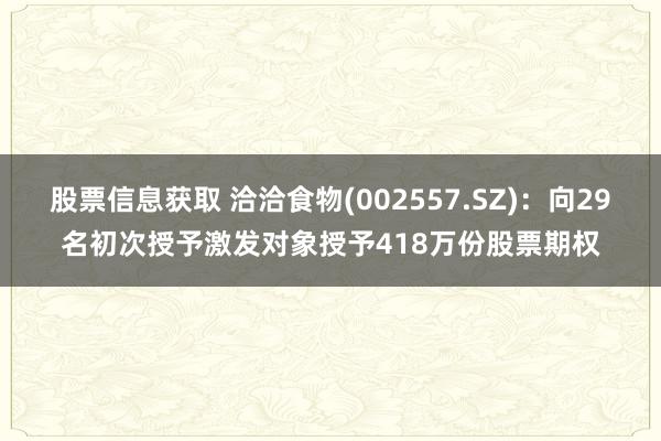 股票信息获取 洽洽食物(002557.SZ)：向29名初次授予激发对象授予418万份股票期权